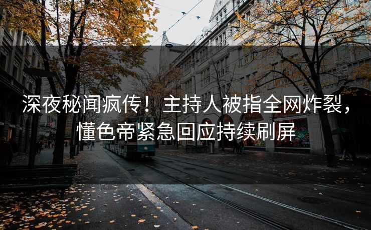 深夜秘闻疯传！主持人被指全网炸裂，懂色帝紧急回应持续刷屏