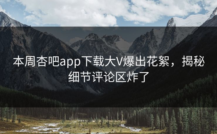 本周杏吧app下载大V爆出花絮，揭秘细节评论区炸了