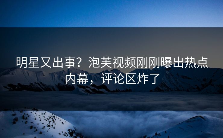 明星又出事?泡芙视频刚刚曝出热点内幕,评论区炸了 明星又出事?泡芙视频刚刚曝出热点内幕,评论区炸了