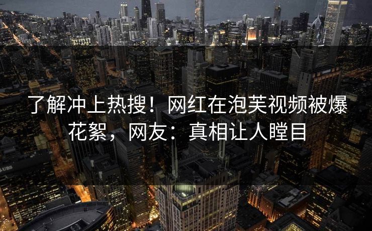 了解冲上热搜！网红在泡芙视频被爆花絮，网友：真相让人瞠目