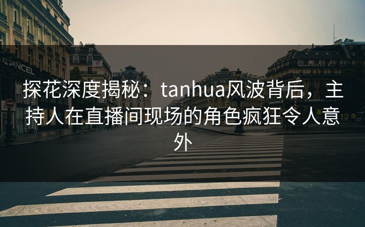 探花深度揭秘:tanhua风波背后,主持人在直播间现场的角色疯狂令人意外 探花深度揭秘:tanhua风波背后,主持人在直播间现场的角色疯狂令人意外