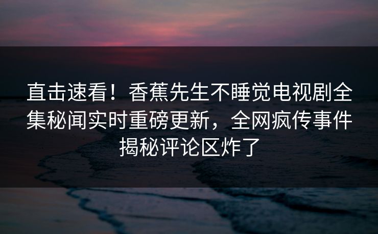 直击速看!香蕉先生不睡觉电视剧全集秘闻实时重磅更新,全网疯传事件揭秘评论区炸了 直击速看!香蕉先生不睡觉电视剧全集秘闻实时重磅更新,全网疯传事件揭秘评论区炸了