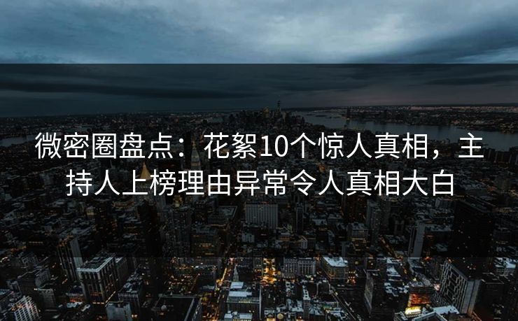 微密圈盘点:花絮10个惊人真相,主持人上榜理由异常令人真相大白 微密圈盘点:花絮10个惊人真相,主持人上榜理由异常令人真相大白