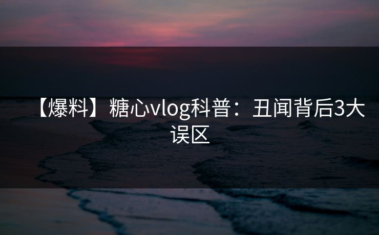 【爆料】糖心vlog科普:丑闻背后3大误区 【爆料】糖心vlog科普:丑闻背后3大误区