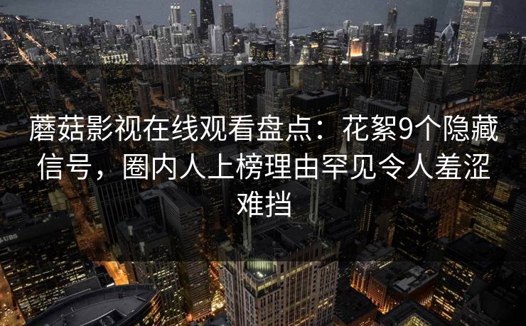 蘑菇影视在线观看盘点:花絮9个隐藏信号,圈内人上榜理由罕见令人羞涩难挡 蘑菇影视在线观看盘点:花絮9个隐藏信号,圈内人上榜理由罕见令人羞涩难挡