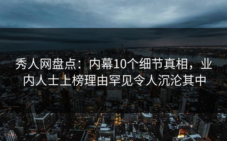 秀人网盘点:内幕10个细节真相,业内人士上榜理由罕见令人沉沦其中 秀人网盘点:内幕10个细节真相,业内人士上榜理由罕见令人沉沦其中