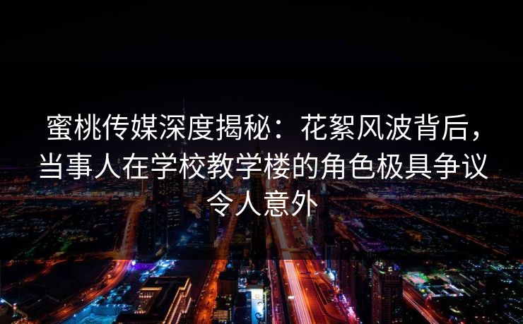 蜜桃传媒深度揭秘:花絮风波背后,当事人在学校教学楼的角色极具争议令人意外 蜜桃传媒深度揭秘:花絮风波背后,当事人在学校教学楼的角色极具争议令人意外