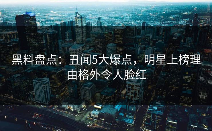 黑料盘点：丑闻5大爆点，明星上榜理由格外令人脸红