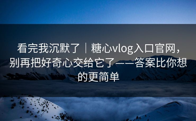 看完我沉默了|糖心vlog入口官网,别再把好奇心交给它了——答案比你想的更简单 看完我沉默了|糖心vlog入口官网,别再把好奇心交给它了——答案比你想的更简单