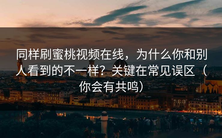 同样刷蜜桃视频在线，为什么你和别人看到的不一样？关键在常见误区（你会有共鸣）