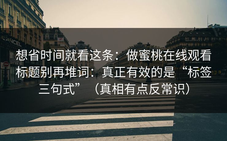 想省时间就看这条:做蜜桃在线观看标题别再堆词:真正有效的是“标签三句式”(真相有点反常识) 想省时间就看这条:做蜜桃在线观看标题别再堆词:真正有效的是“标签三句式”(真相有点反常识)