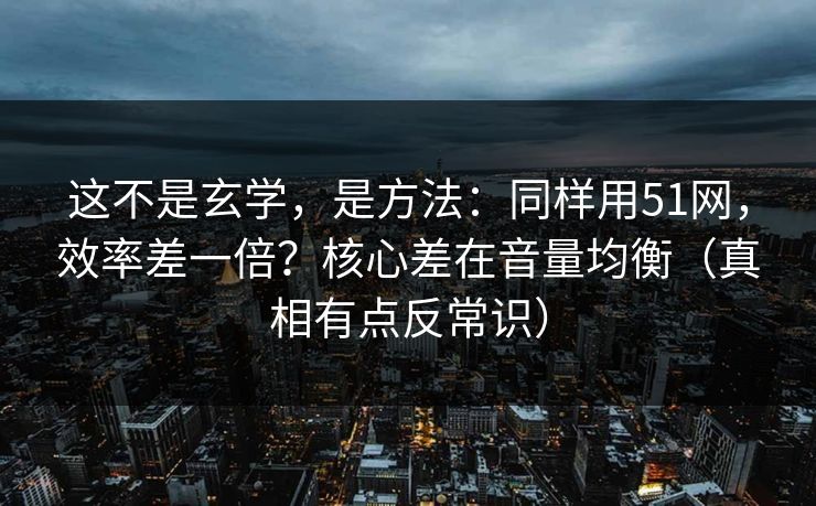 这不是玄学,是方法:同样用51网,效率差一倍?核心差在音量均衡(真相有点反常识) 这不是玄学,是方法:同样用51网,效率差一倍?核心差在音量均衡(真相有点反常识)