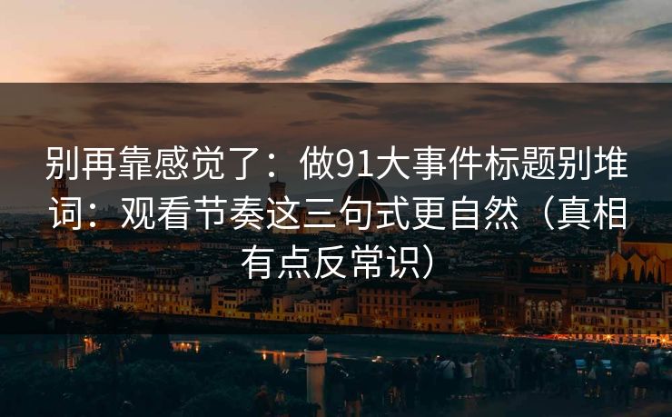 别再靠感觉了:做91大事件标题别堆词:观看节奏这三句式更自然(真相有点反常识) 别再靠感觉了:做91大事件标题别堆词:观看节奏这三句式更自然(真相有点反常识)