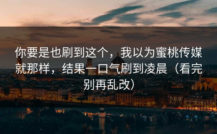 你要是也刷到这个,我以为蜜桃传媒就那样,结果一口气刷到凌晨(看完别再乱改) 你要是也刷到这个,我以为蜜桃传媒就那样,结果一口气刷到凌晨(看完别再乱改)