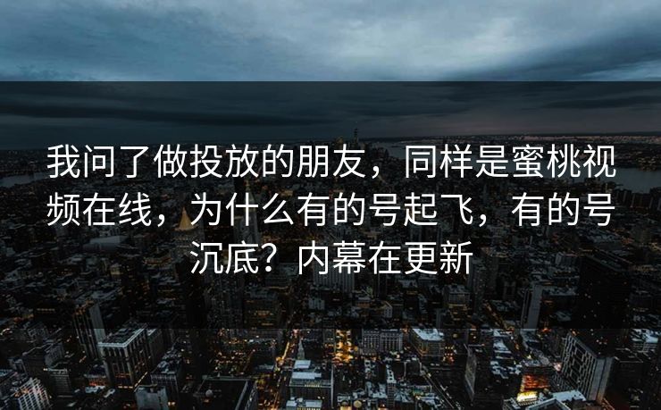 我问了做投放的朋友，同样是蜜桃视频在线，为什么有的号起飞，有的号沉底？内幕在更新