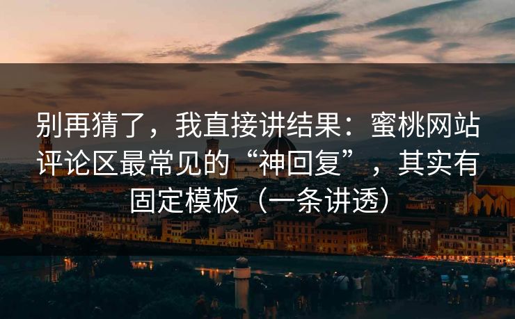 别再猜了，我直接讲结果：蜜桃网站评论区最常见的“神回复”，其实有固定模板（一条讲透）