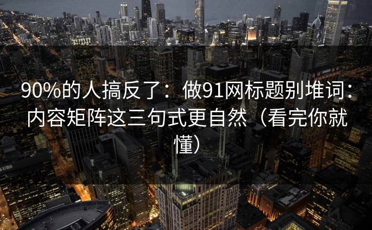 90%的人搞反了:做91网标题别堆词:内容矩阵这三句式更自然(看完你就懂) 90%的人搞反了:做91网标题别堆词:内容矩阵这三句式更自然(看完你就懂)