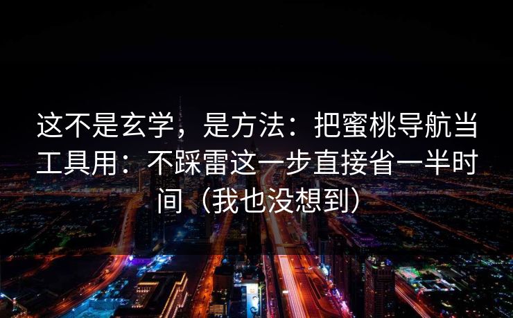 这不是玄学，是方法：把蜜桃导航当工具用：不踩雷这一步直接省一半时间（我也没想到）