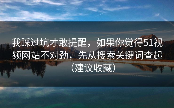 我踩过坑才敢提醒，如果你觉得51视频网站不对劲，先从搜索关键词查起（建议收藏）