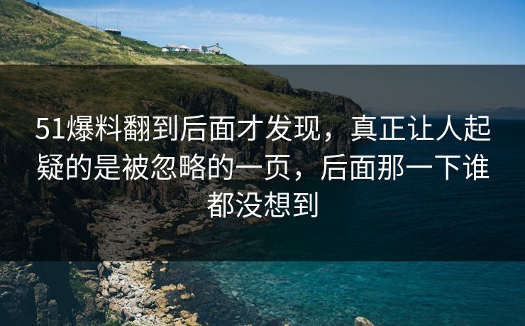 51爆料翻到后面才发现，真正让人起疑的是被忽略的一页，后面那一下谁都没想到